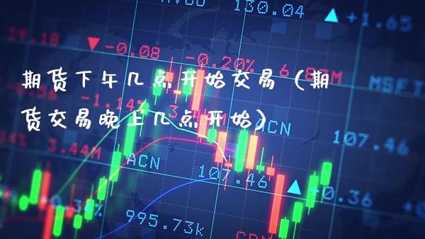 期货下午几点开始交易（期货交易晚上几点开始） (https://www.njaxzs.com/) 期货直播间 第1张