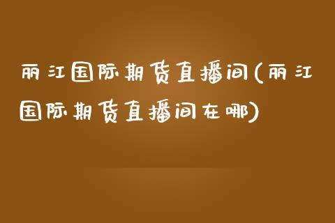 丽江国际期货直播间(丽江国际期货直播间在哪) (https://www.njaxzs.com/) 原油期货 第1张