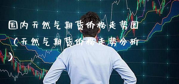 国内天然气期货走势图（天然气期货走势分析） (https://www.njaxzs.com/) 内盘期货 第1张