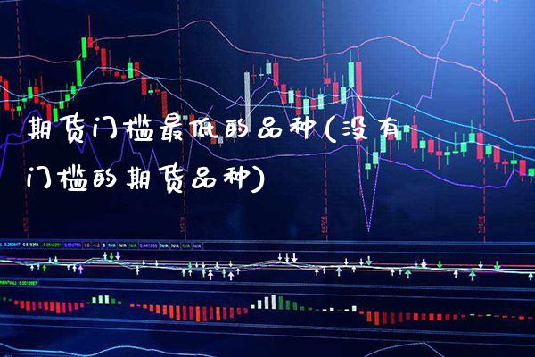 期货门槛最低的品种(没有门槛的期货品种) (https://www.njaxzs.com/) 内盘期货 第1张