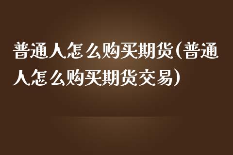 普通人怎么购买期货(普通人怎么购买期货交易) (https://www.njaxzs.com/) 期货直播间 第1张
