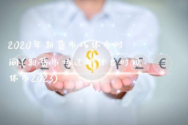 2020年期货市场休市时间(期货市场过年什么时候休市2023) (https://www.njaxzs.com/) 黄金期货 第1张