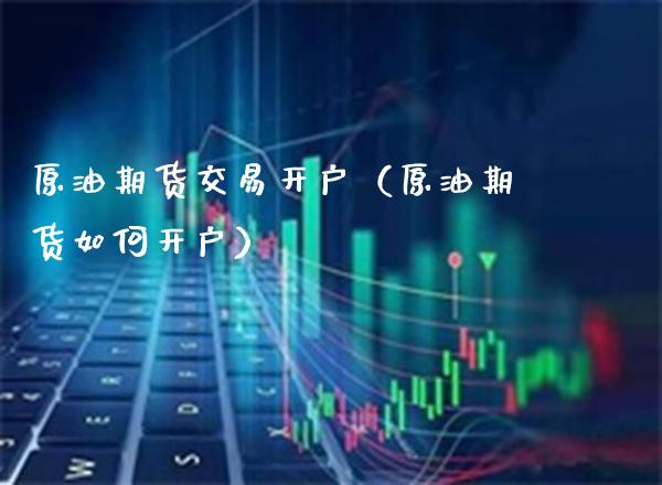 原油期货交易开户（原油期货如何开户） (https://www.njaxzs.com/) 期货直播间 第1张