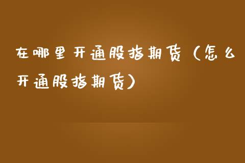 在哪里开通股指期货（怎么开通股指期货） (https://www.njaxzs.com/) 期货直播间 第1张