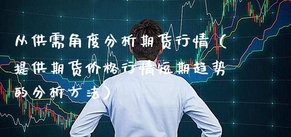 从供需角度分析期货行情（提供期货行情短期趋势的分析方法） (https://www.njaxzs.com/) 期货行情 第1张