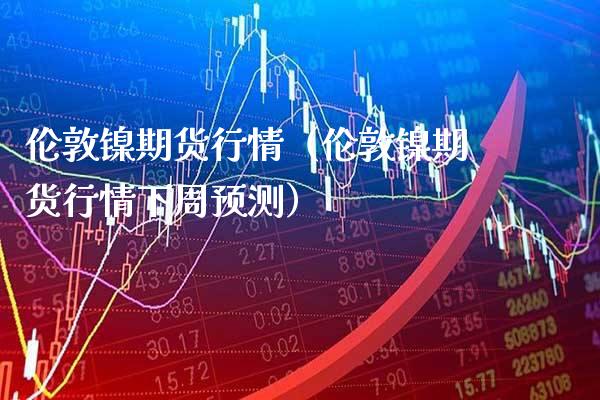 伦敦镍期货行情（伦敦镍期货行情下周预测） (https://www.njaxzs.com/) 内盘期货 第1张