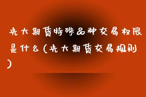光大期货特殊品种交易权限是什么(光大期货交易规则) (https://www.njaxzs.com/) 期货投资 第1张