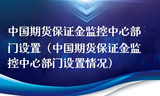 中国期货保证金监控中心部门设置（中国期货保证金监控中心部门设置情况） (https://www.njaxzs.com/) 原油期货 第1张