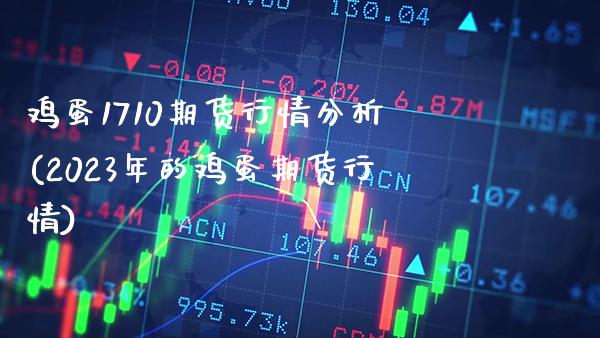 鸡蛋1710期货行情分析(2023年的鸡蛋期货行情) (https://www.njaxzs.com/) 期货行情 第1张