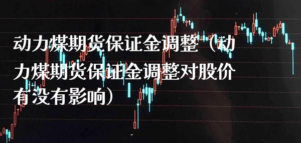 动力煤期货保证金调整（动力煤期货保证金调整对股价有没有影响） (https://www.njaxzs.com/) 内盘期货 第1张