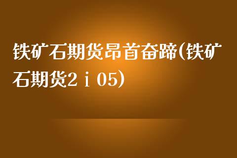 铁矿石期货昂首奋蹄(铁矿石期货2ⅰ05) (https://www.njaxzs.com/) 黄金期货 第1张