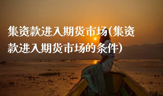 集资款进入期货市场(集资款进入期货市场的条件) (https://www.njaxzs.com/) 期货直播间 第1张