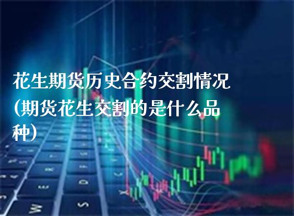 花生期货历史合约交割情况(期货花生交割的是什么品种) (https://www.njaxzs.com/) 期货直播间 第1张