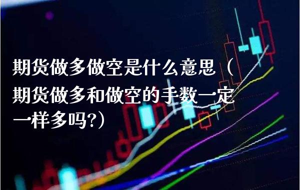 期货做多做空是什么意思（期货做多和做空的手数一定一样多吗?） (https://www.njaxzs.com/) 期货直播间 第1张