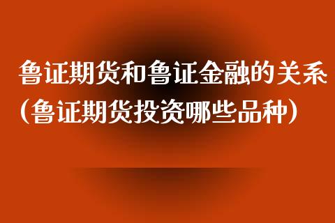 鲁证期货和鲁证金融的关系(鲁证期货投资哪些品种) (https://www.njaxzs.com/) 期货投资 第1张