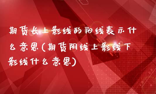 期货长上影线的阳线表示什么意思(期货阴线上影线下影线什么意思) (https://www.njaxzs.com/) 期货直播间 第1张