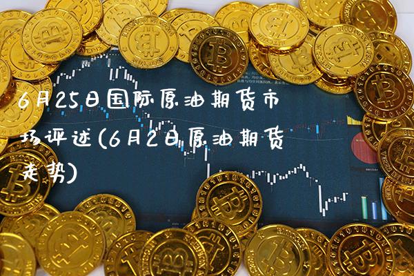 6月25日国际原油期货市场评述(6月2日原油期货走势) (https://www.njaxzs.com/) 期货投资 第1张