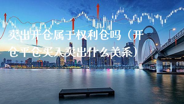 卖出开仓属于权利仓吗（开仓平仓买入卖出什么关系） (https://www.njaxzs.com/) 内盘期货 第1张