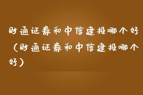 财通证券和中信建投哪个好（财通证券和中信建投哪个好） (https://www.njaxzs.com/) 期货行情 第1张