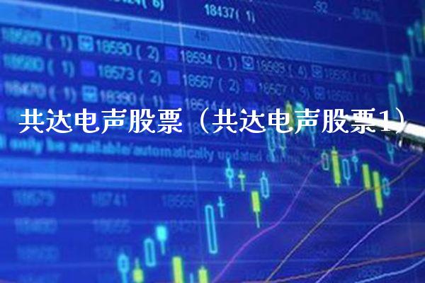 共达电声股票（共达电声股票1） (https://www.njaxzs.com/) 期货开户 第1张