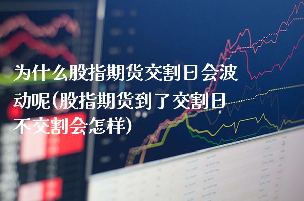为什么股指期货交割日会波动呢(股指期货到了交割日不交割会怎样) (https://www.njaxzs.com/) 黄金期货 第1张