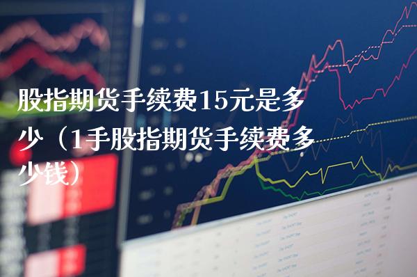 股指期货手续费15元是多少（1手股指期货手续费多少钱） (https://www.njaxzs.com/) 期货直播间 第1张