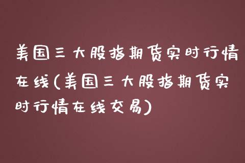 美国三大股指期货实时行情在线(美国三大股指期货实时行情在线交易) (https://www.njaxzs.com/) 期货直播间 第1张