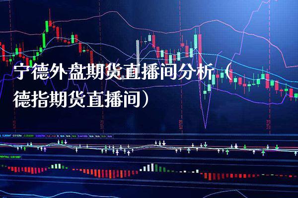 宁德外盘期货直播间分析（德指期货直播间） (https://www.njaxzs.com/) 期货直播间 第1张