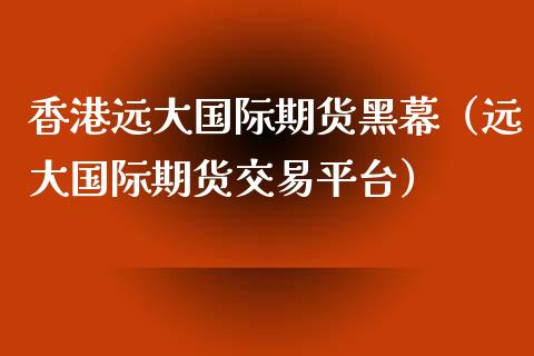 香港远大国际期货黑幕（远大国际期货交易平台） (https://www.njaxzs.com/) 期货直播间 第1张