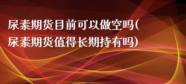 尿素期货目前可以做空吗(尿素期货值得长期持有吗) (https://www.njaxzs.com/) 期货直播间 第1张