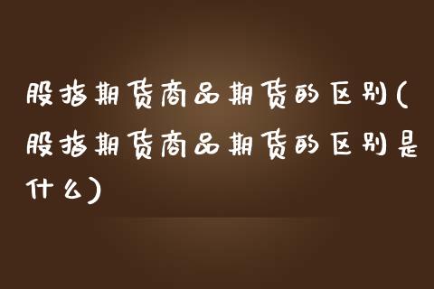 股指期货商品期货的区别(股指期货商品期货的区别是什么) (https://www.njaxzs.com/) 期货直播间 第1张