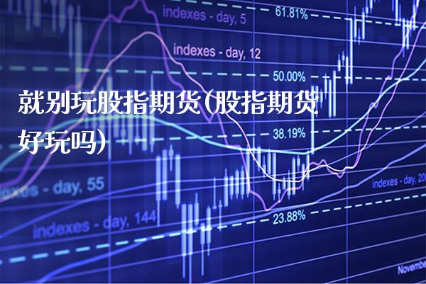 就别玩股指期货(股指期货好玩吗) (https://www.njaxzs.com/) 期货开户 第1张