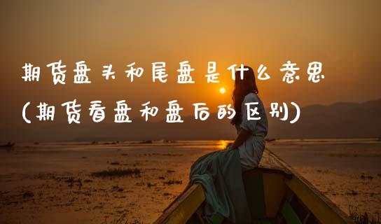 期货盘头和尾盘是什么意思(期货看盘和盘后的区别) (https://www.njaxzs.com/) 原油期货 第1张