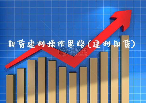 期货建材操作思路(建材期货) (https://www.njaxzs.com/) 期货行情 第1张