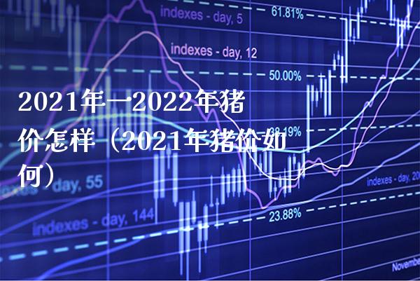 2021年一2022年猪价怎样（2021年猪价如何） (https://www.njaxzs.com/) 期货直播间 第1张