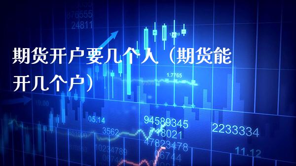 期货开户要几个人（期货能开几个户） (https://www.njaxzs.com/) 原油期货 第1张