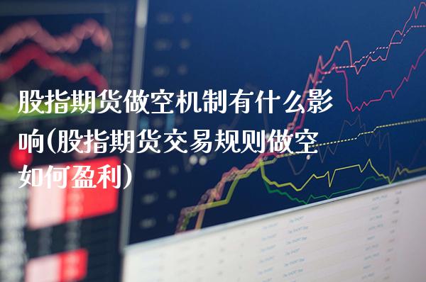 股指期货做空机制有什么影响(股指期货交易规则做空如何盈利) (https://www.njaxzs.com/) 期货投资 第1张