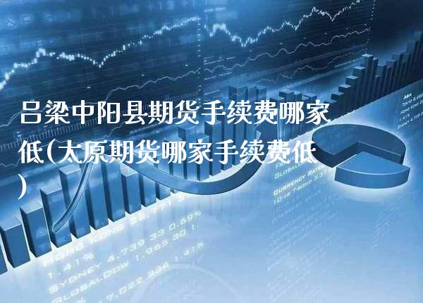 吕梁中阳县期货手续费哪家低(太原期货哪家手续费低) (https://www.njaxzs.com/) 期货直播间 第1张