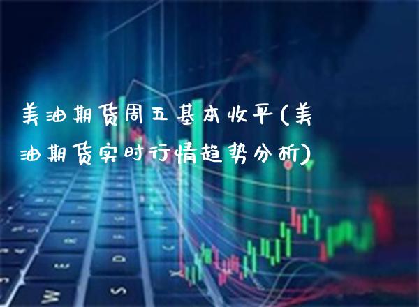 美油期货周五基本收平(美油期货实时行情趋势分析) (https://www.njaxzs.com/) 期货投资 第1张