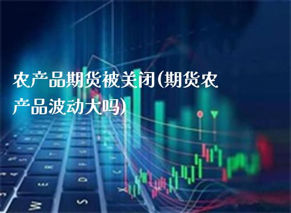 农产品期货被关闭(期货农产品波动大吗) (https://www.njaxzs.com/) 黄金期货 第1张