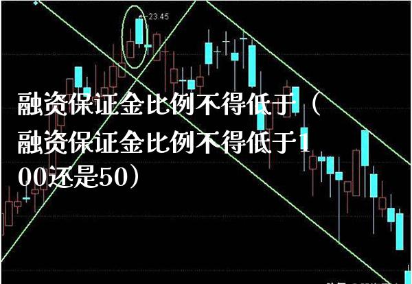 融资保证金比例不得低于（融资保证金比例不得低于100还是50） (https://www.njaxzs.com/) 期货直播间 第1张
