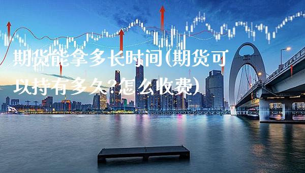 期货能拿多长时间(期货可以持有多久?怎么收费) (https://www.njaxzs.com/) 期货开户 第1张