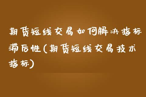 期货短线交易如何解决指标滞后性(期货短线交易技术指标) (https://www.njaxzs.com/) 期货行情 第1张