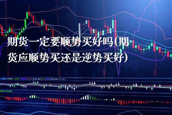 期货一定要顺势买好吗(期货应顺势买还是逆势买好) (https://www.njaxzs.com/) 原油期货 第1张