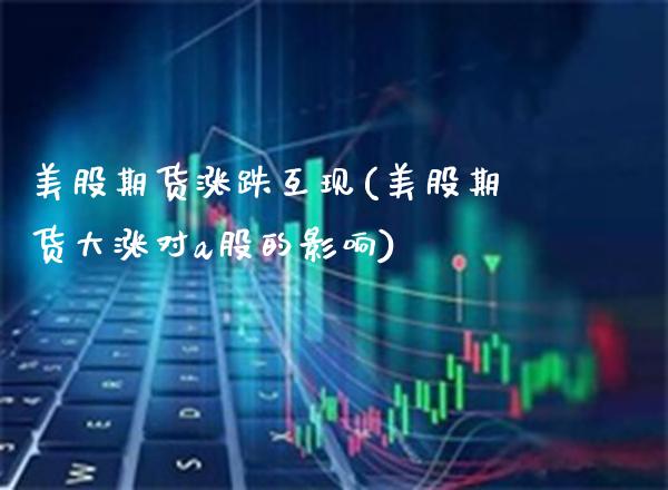 美股期货涨跌互现(美股期货大涨对a股的影响) (https://www.njaxzs.com/) 期货直播间 第1张