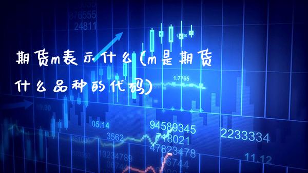 期货m表示什么(m是期货什么品种的代码) 期货开户 第1张-爱新财经 期货m表示什么(m是期货什么品种的代码) (https://www.njaxzs.com/) 期货开户 第1张