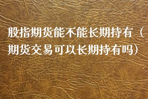 股指期货能不能长期持有（期货交易可以长期持有吗） (https://www.njaxzs.com/) 内盘期货 第1张