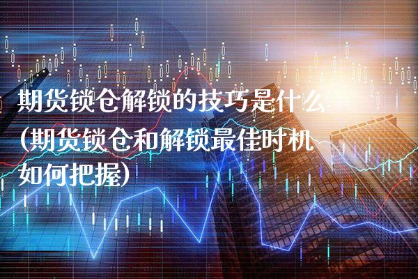 期货锁仓解锁的技巧是什么(期货锁仓和解锁最佳时机如何把握) (https://www.njaxzs.com/) 期货投资 第1张