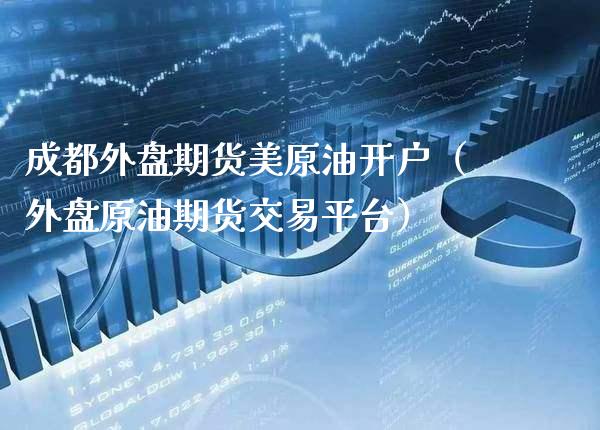 成都外盘期货美原油开户（外盘原油期货交易平台） (https://www.njaxzs.com/) 期货行情 第1张