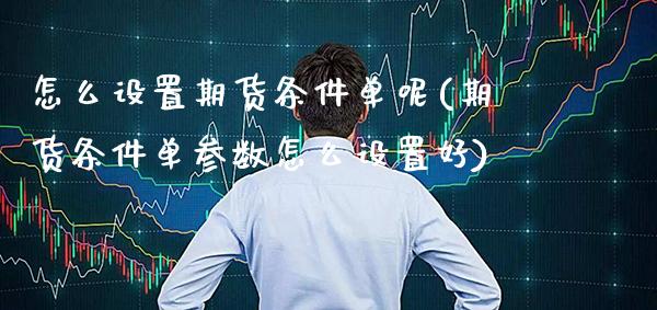 怎么设置期货条件单呢(期货条件单参数怎么设置好) (https://www.njaxzs.com/) 期货行情 第1张